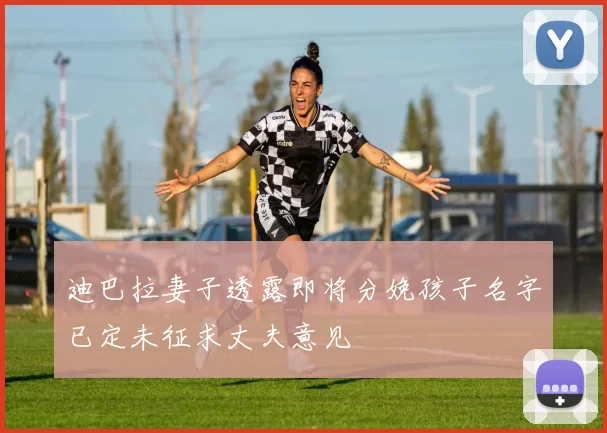 迪巴拉妻子透露即将分娩孩子名字已定未征求丈夫意见