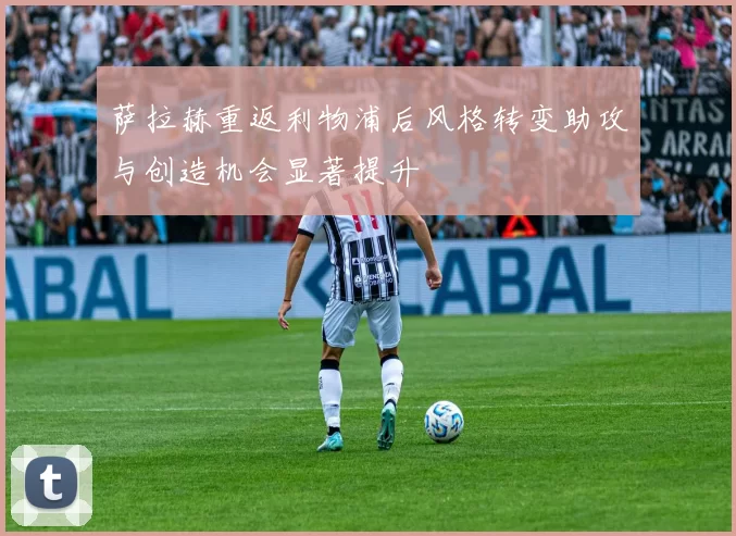 萨拉赫重返利物浦后风格转变助攻与创造机会显著提升