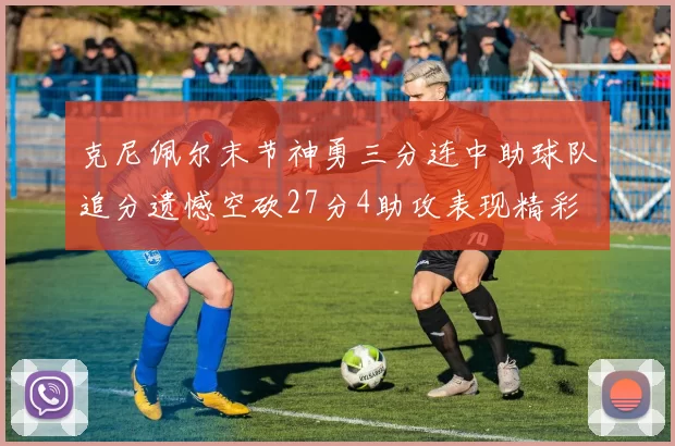 克尼佩尔末节神勇三分连中助球队追分遗憾空砍27分4助攻表现精彩