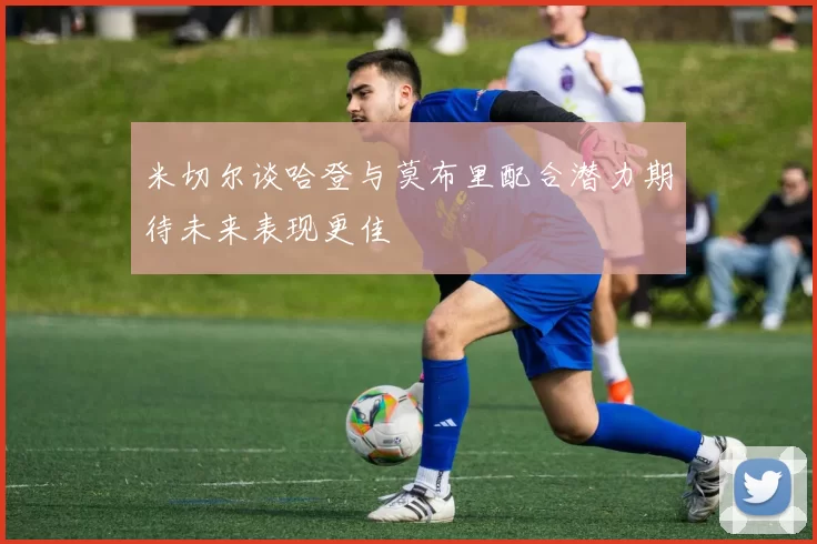 米切尔谈哈登与莫布里配合潜力期待未来表现更佳