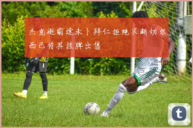 杰克逊前途未卜拜仁拒绝买断切尔西已将其挂牌出售