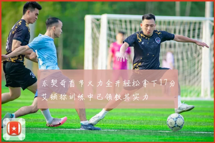 东契奇首节火力全开轻松拿下17分艾顿称训练中已领教其实力