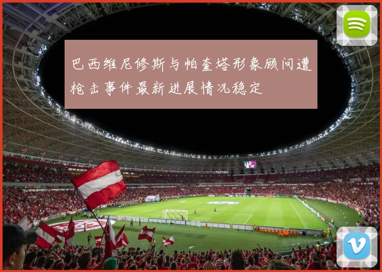 巴西维尼修斯与帕奎塔形象顾问遭枪击事件最新进展情况稳定