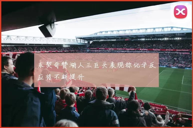 东契奇赞湖人三巨头表现称化学反应将不断提升
