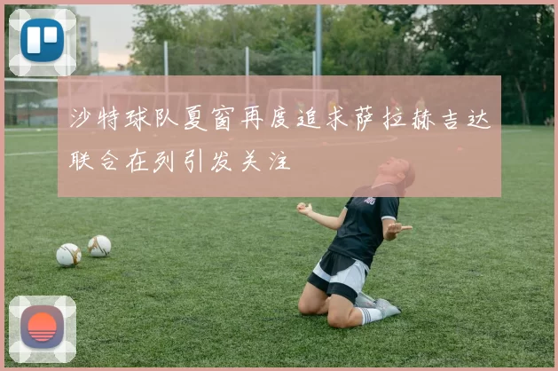沙特球队夏窗再度追求萨拉赫吉达联合在列引发关注