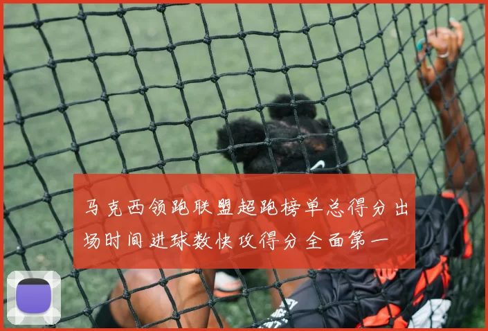 马克西领跑联盟超跑榜单总得分出场时间进球数快攻得分全面第一
