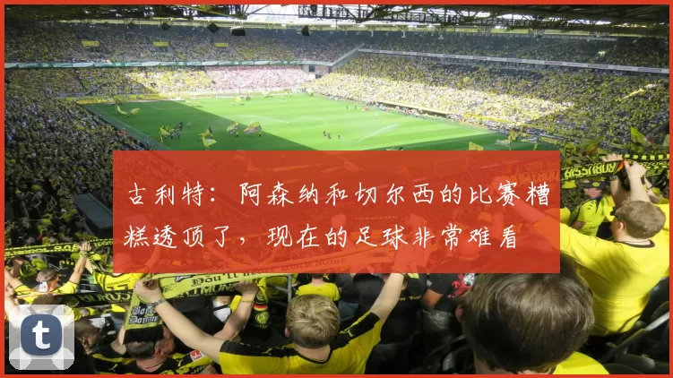 古利特：阿森纳和切尔西的比赛糟糕透顶了，现在的足球非常难看