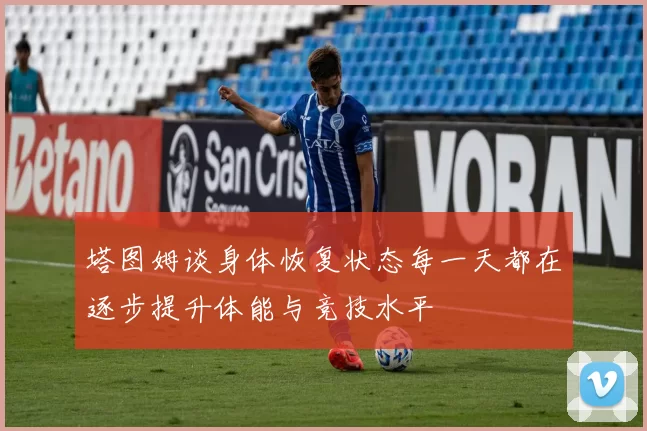 塔图姆谈身体恢复状态每一天都在逐步提升体能与竞技水平