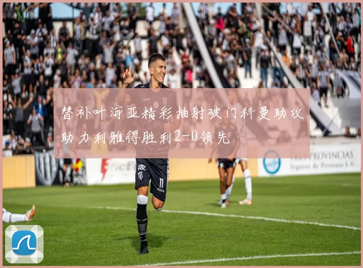 替补叶海亚精彩抽射破门科曼助攻助力利雅得胜利2-0领先