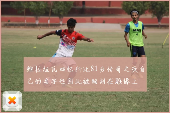维拉纽瓦回忆科比81分传奇之夜自己的名字也因此被铭刻在雕像上
