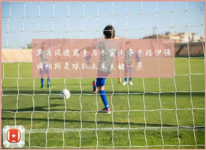 罗马诺透露皇马冬窗未争夺格伊强调帕斯是球队未来关键一员