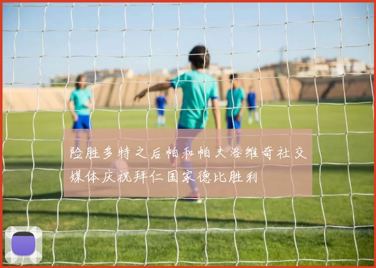 险胜多特之后帕和帕夫洛维奇社交媒体庆祝拜仁国家德比胜利
