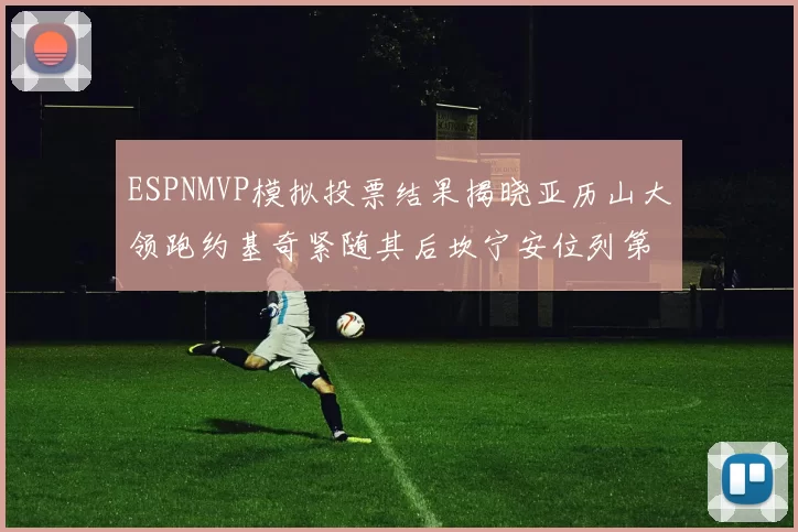 ESPNMVP模拟投票结果揭晓亚历山大领跑约基奇紧随其后坎宁安位列第三
