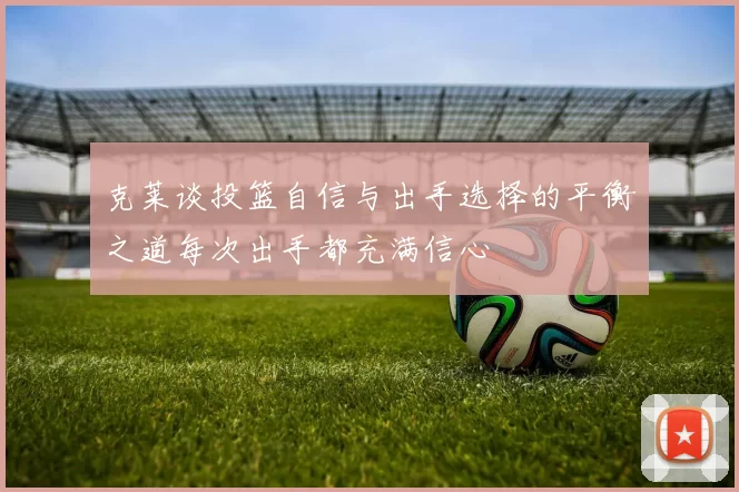 克莱谈投篮自信与出手选择的平衡之道每次出手都充满信心