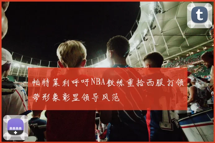 帕特莱利呼吁NBA教练重拾西服打领带形象彰显领导风范