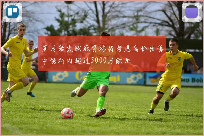 罗马若失欧冠资格将考虑高价出售中场科内超过5000万欧元