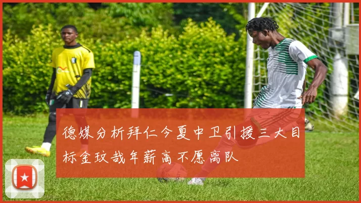 德媒分析拜仁今夏中卫引援三大目标金玟哉年薪高不愿离队