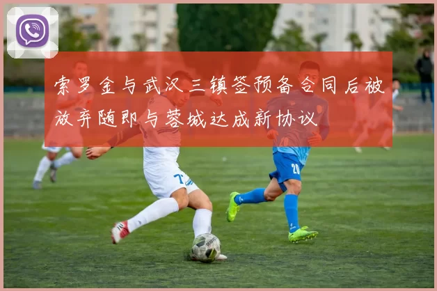 索罗金与武汉三镇签预备合同后被放弃随即与蓉城达成新协议
