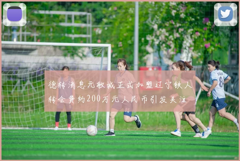 德转消息元敏诚正式加盟辽宁铁人转会费约200万元人民币引发关注