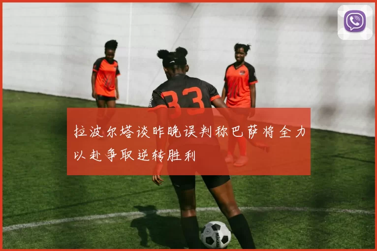 拉波尔塔谈昨晚误判称巴萨将全力以赴争取逆转胜利
