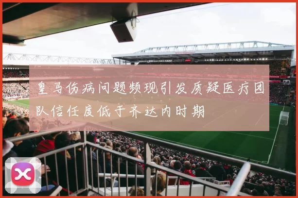 皇马伤病问题频现引发质疑医疗团队信任度低于齐达内时期
