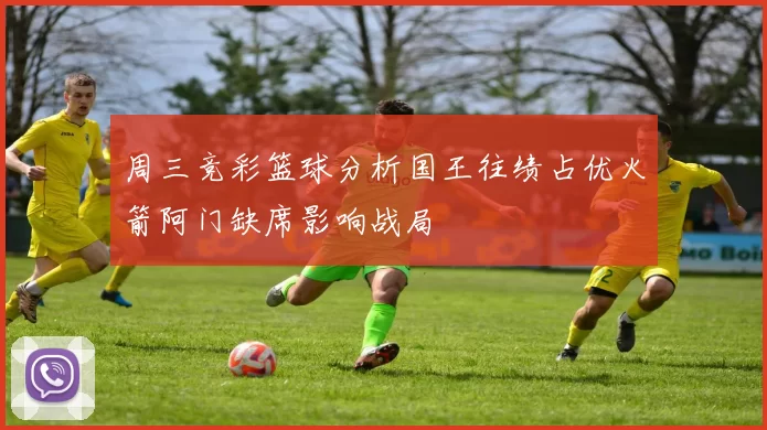 周三竞彩篮球分析国王往绩占优火箭阿门缺席影响战局
