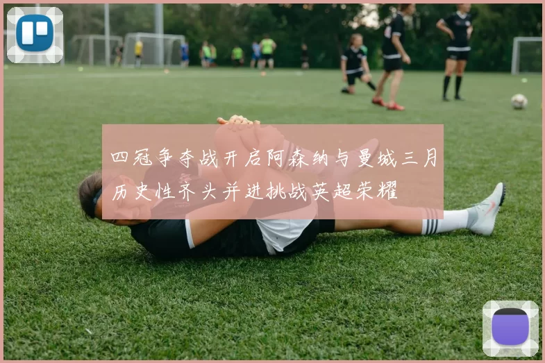 四冠争夺战开启阿森纳与曼城三月历史性齐头并进挑战英超荣耀