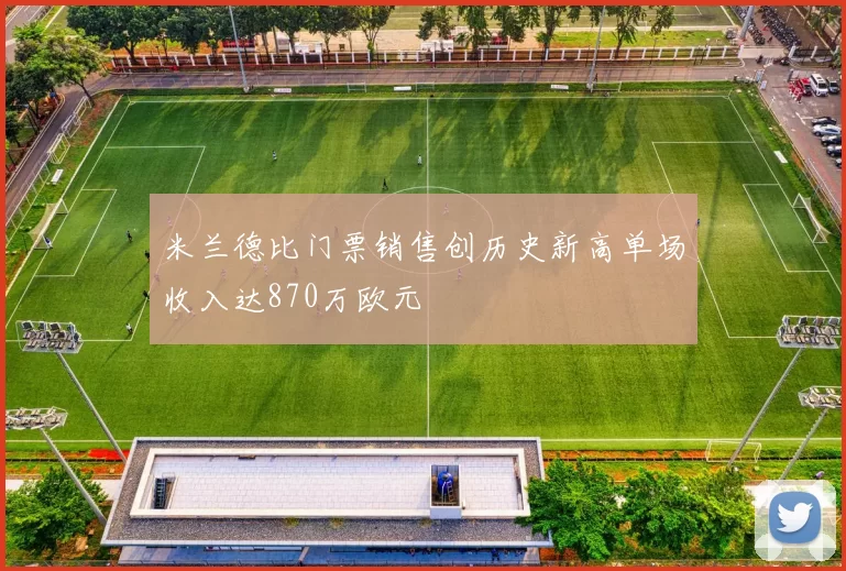 米兰德比门票销售创历史新高单场收入达870万欧元