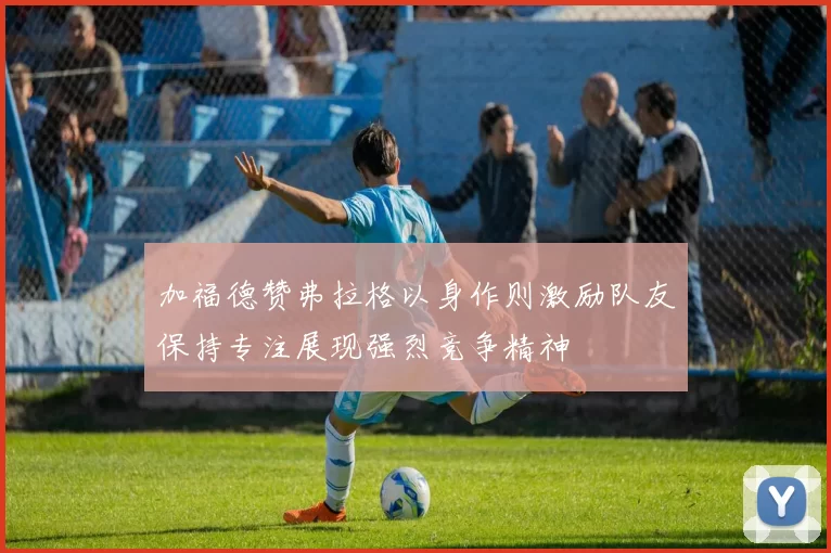 加福德赞弗拉格以身作则激励队友保持专注展现强烈竞争精神
