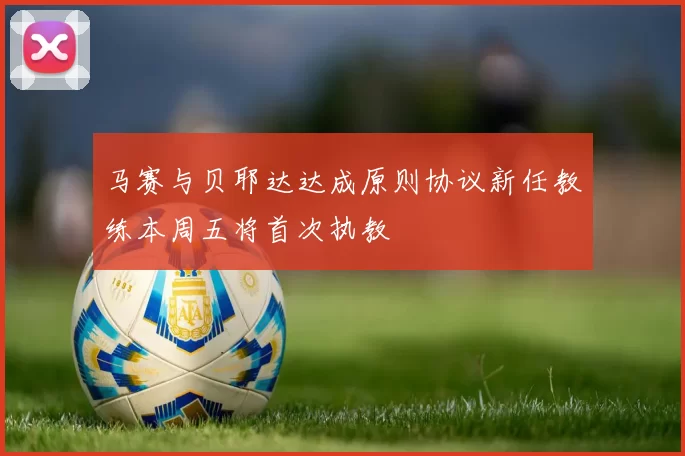 马赛与贝耶达达成原则协议新任教练本周五将首次执教