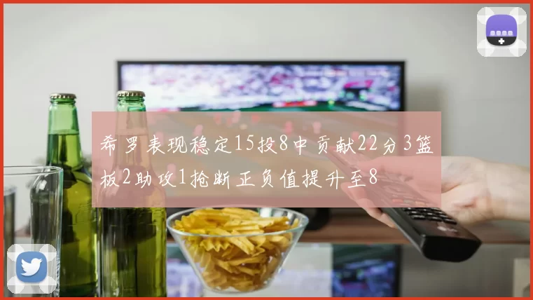 希罗表现稳定15投8中贡献22分3篮板2助攻1抢断正负值提升至8