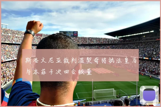 斯洛文尼亚裁判温契奇将执法皇马与本菲卡次回合较量