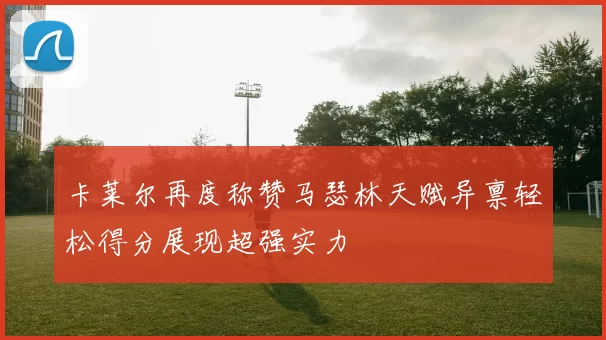 卡莱尔再度称赞马瑟林天赋异禀轻松得分展现超强实力