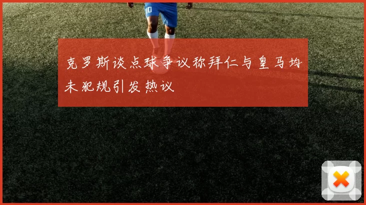 克罗斯谈点球争议称拜仁与皇马均未犯规引发热议